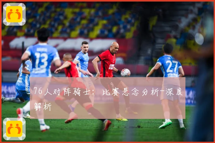 76人对阵骑士：比赛悬念分析-深度解析