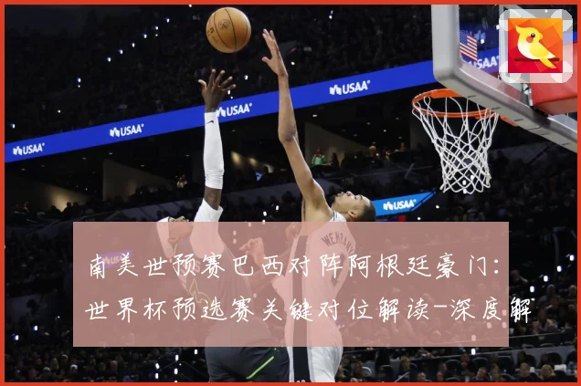 南美世预赛巴西对阵阿根廷豪门：世界杯预选赛关键对位解读-深度解析
