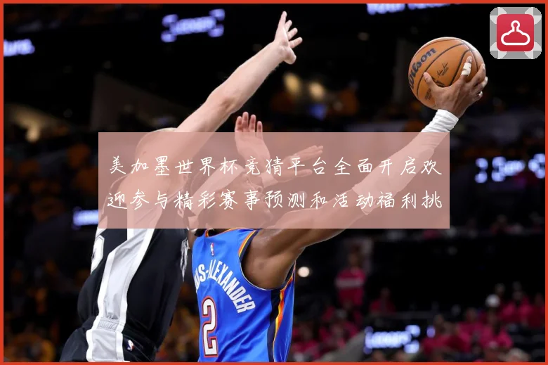 美加墨世界杯竞猜平台全面开启欢迎参与精彩赛事预测和活动福利挑数据研判-深度解析