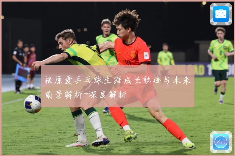 福原爱乒乓球生涯成长轨迹与未来前景解析-深度解析