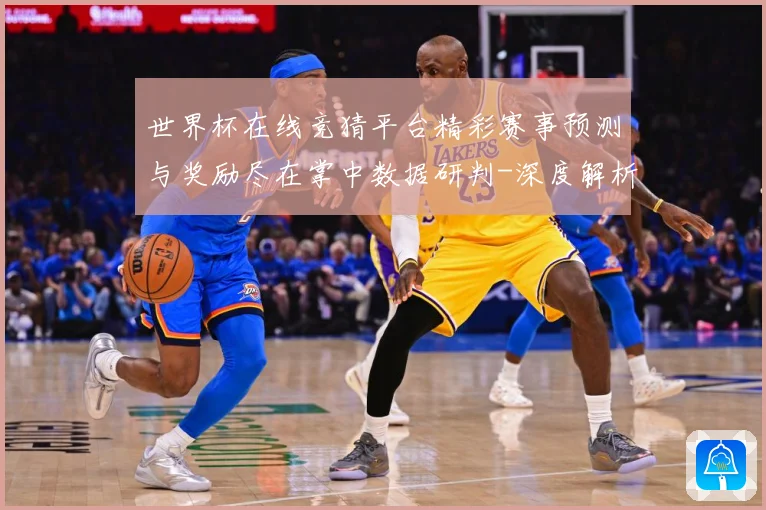 世界杯在线竞猜平台精彩赛事预测与奖励尽在掌中数据研判-深度解析