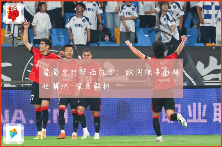 葡萄牙对阵西班牙：欧国联争胜路径解析-深度解析