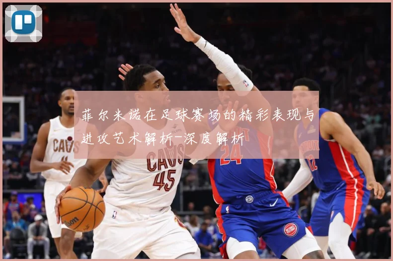 菲尔米诺在足球赛场的精彩表现与进攻艺术解析-深度解析