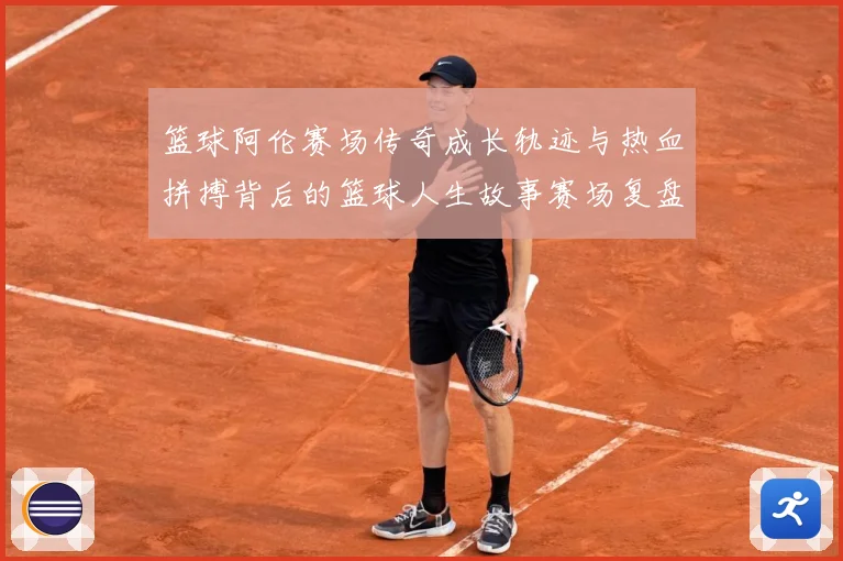 篮球阿伦赛场传奇成长轨迹与热血拼搏背后的篮球人生故事赛场复盘-深度解析