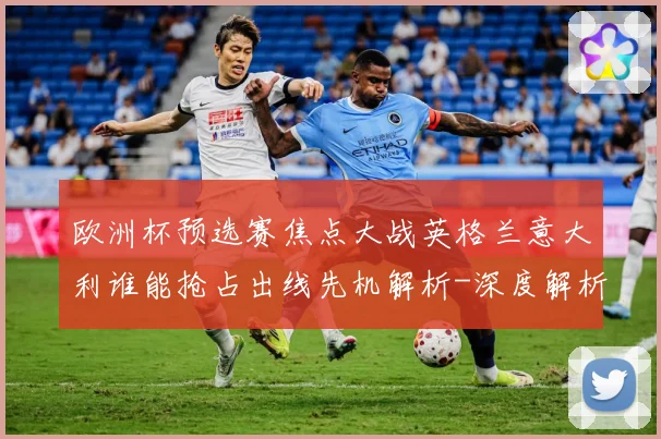 欧洲杯预选赛焦点大战英格兰意大利谁能抢占出线先机解析-深度解析