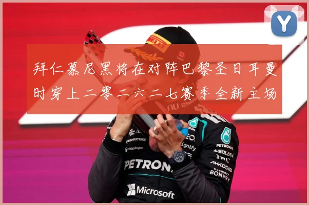 拜仁慕尼黑将在对阵巴黎圣日耳曼时穿上二零二六二七赛季全新主场赛事前瞻-深度解析