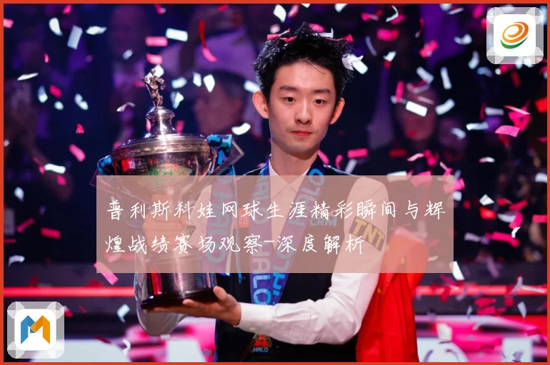 普利斯科娃网球生涯精彩瞬间与辉煌战绩赛场观察-深度解析