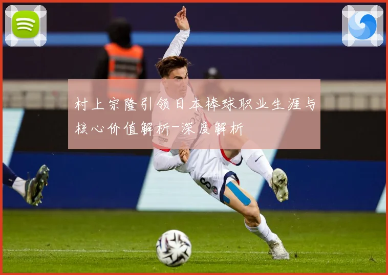 村上宗隆引领日本棒球职业生涯与核心价值解析-深度解析