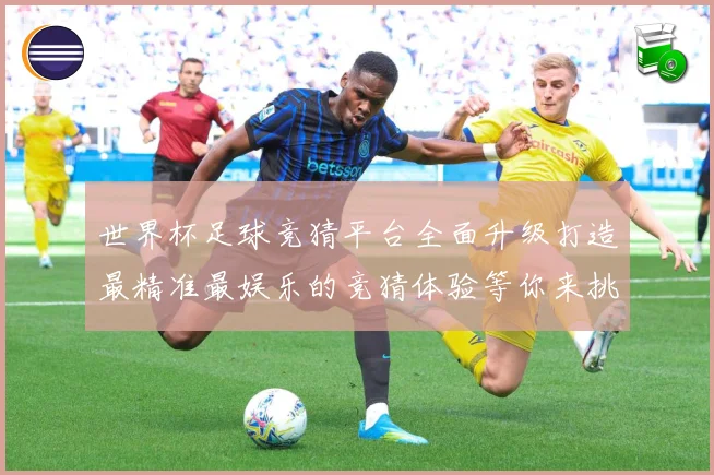世界杯足球竞猜平台全面升级打造最精准最娱乐的竞猜体验等你来挑数据研判-深度解析