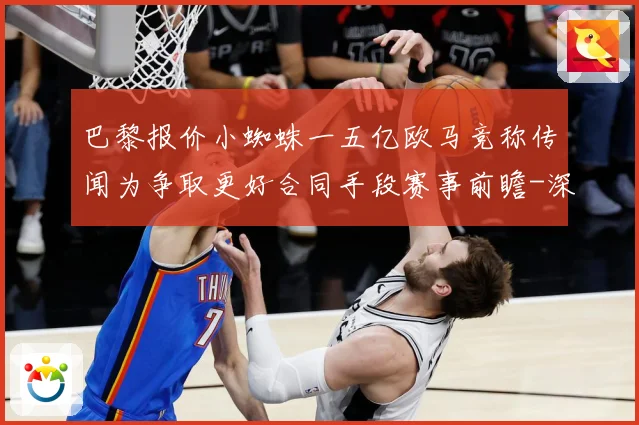 巴黎报价小蜘蛛一五亿欧马竞称传闻为争取更好合同手段赛事前瞻-深度解析