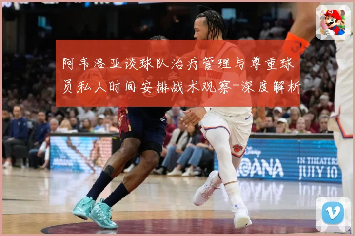 阿韦洛亚谈球队治疗管理与尊重球员私人时间安排战术观察-深度解析