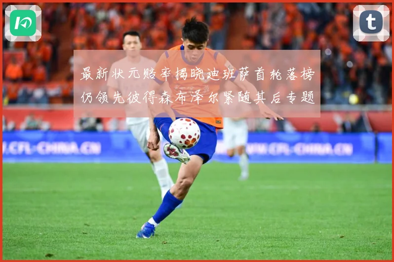 最新状元赔率揭晓迪班萨首轮落榜仍领先彼得森布泽尔紧随其后专题观察-深度解析