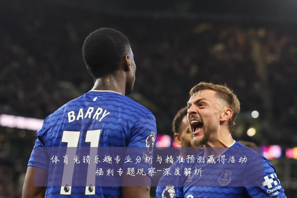 体育竞猜乐趣专业分析与精准预测赢得活动福利专题观察-深度解析