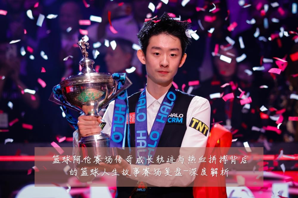 篮球阿伦赛场传奇成长轨迹与热血拼搏背后的篮球人生故事赛场复盘-深度解析