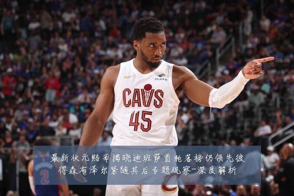 最新状元赔率揭晓迪班萨首轮落榜仍领先彼得森布泽尔紧随其后专题观察-深度解析