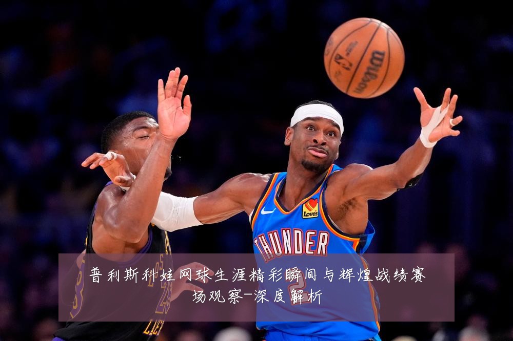 普利斯科娃网球生涯精彩瞬间与辉煌战绩赛场观察-深度解析