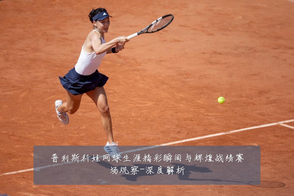 普利斯科娃网球生涯精彩瞬间与辉煌战绩赛场观察-深度解析