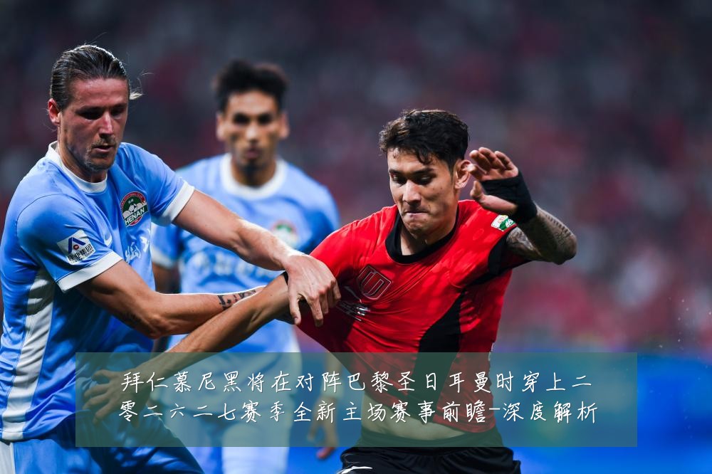 拜仁慕尼黑将在对阵巴黎圣日耳曼时穿上二零二六二七赛季全新主场赛事前瞻-深度解析