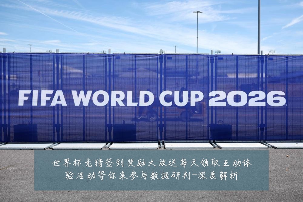 世界杯竞猜签到奖励大放送每天领取互动体验活动等你来参与数据研判-深度解析