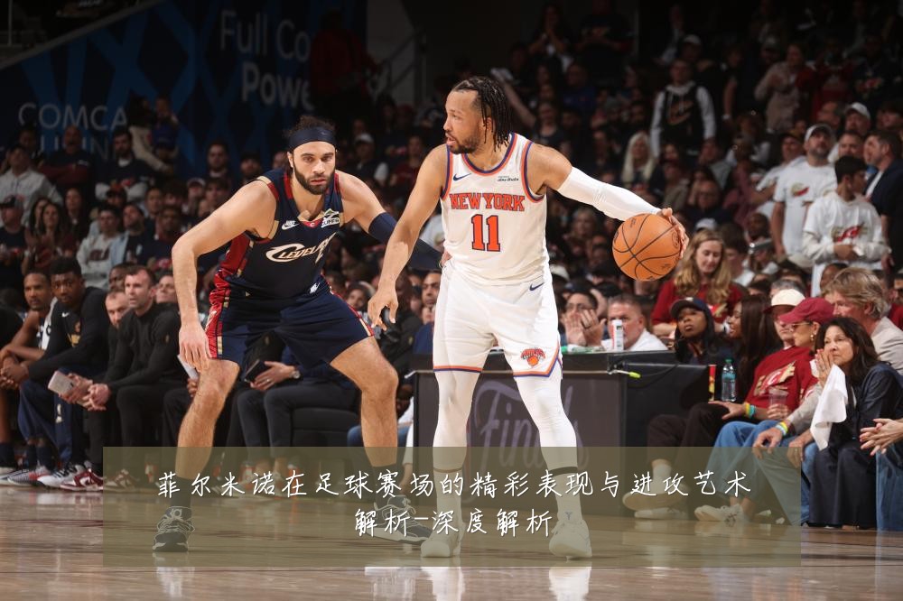 菲尔米诺在足球赛场的精彩表现与进攻艺术解析-深度解析