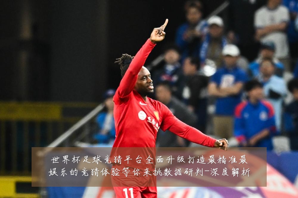 世界杯足球竞猜平台全面升级打造最精准最娱乐的竞猜体验等你来挑数据研判-深度解析