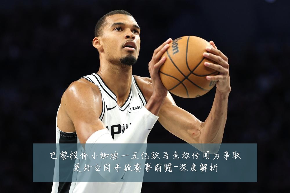 巴黎报价小蜘蛛一五亿欧马竞称传闻为争取更好合同手段赛事前瞻-深度解析