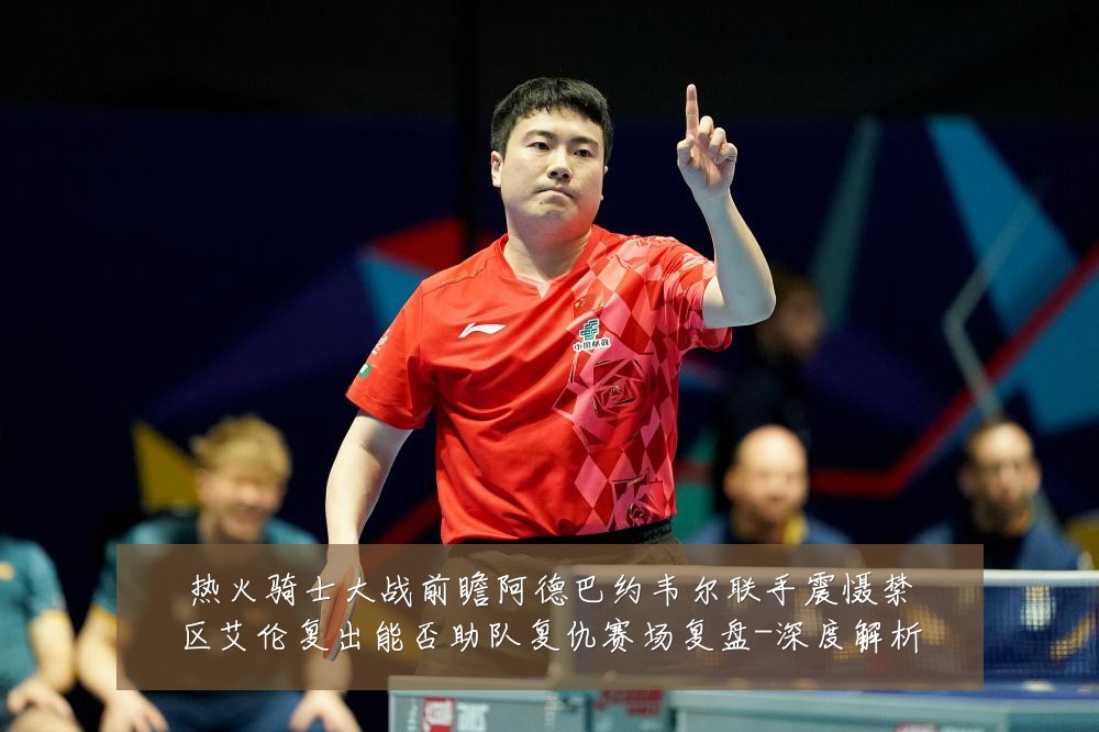 热火骑士大战前瞻阿德巴约韦尔联手震慑禁区艾伦复出能否助队复仇赛场复盘-深度解析